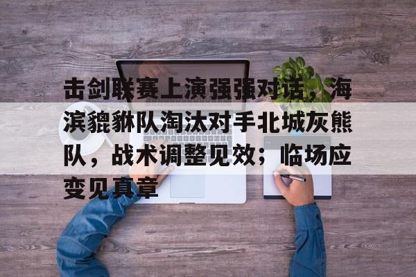 包含击剑联赛上演强强对话,海滨貔貅队淘汰对手北城灰熊队,战术调整见效;临场应变见真章的词条 包含击剑联赛上演强强对话,海滨貔貅队淘汰对手北城灰熊队,战术调整见效;临场应变见真章的词条